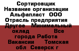 Сортировщик › Название организации ­ Альфапласт, ООО › Отрасль предприятия ­ Другое › Минимальный оклад ­ 15 000 - Все города Работа » Вакансии   . Томская обл.,Северск г.